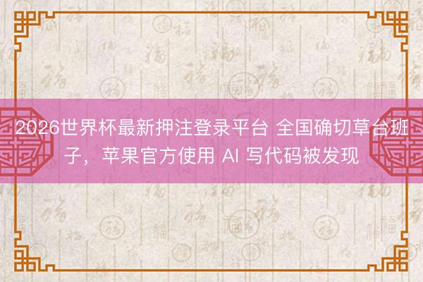 2026世界杯最新押注登录平台 全国确切草台班子，苹果官方使用 AI 写代码被发现