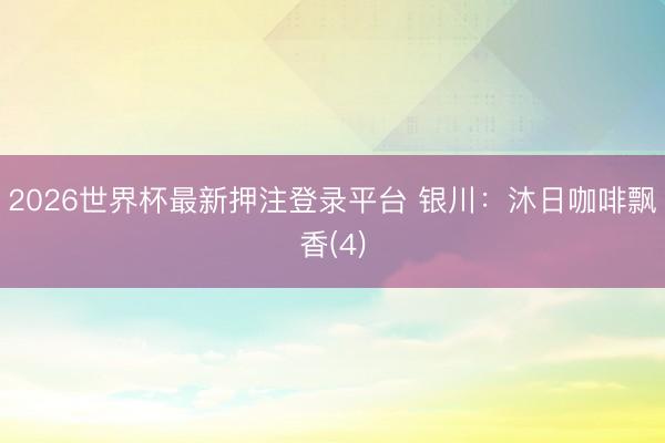2026世界杯最新押注登录平台 银川：沐日咖啡飘香(4)