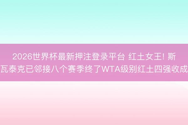 2026世界杯最新押注登录平台 红土女王! 斯瓦泰克已邻接八个赛季终了WTA级别红土四强收成