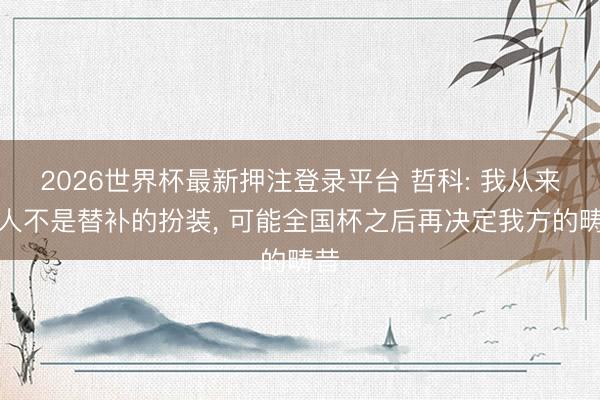 2026世界杯最新押注登录平台 哲科: 我从来王人不是替补的扮装, 可能全国杯之后再决定我方的畴昔