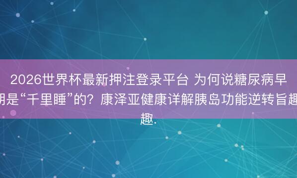 2026世界杯最新押注登录平台 为何说糖尿病早期是“千里睡”的？康泽亚健康详解胰岛功能逆转旨趣.