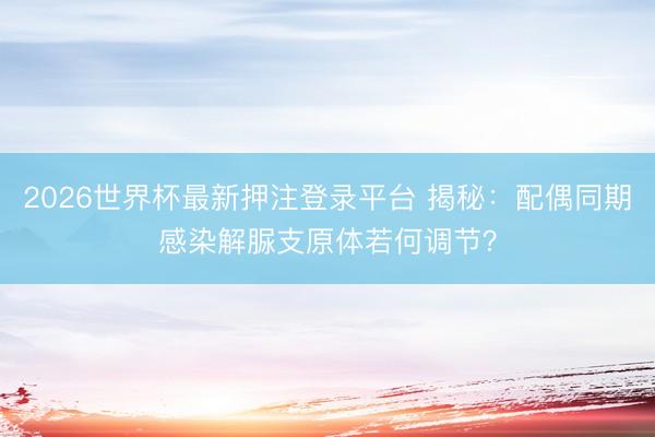 2026世界杯最新押注登录平台 揭秘：配偶同期感染解脲支原体若何调节？