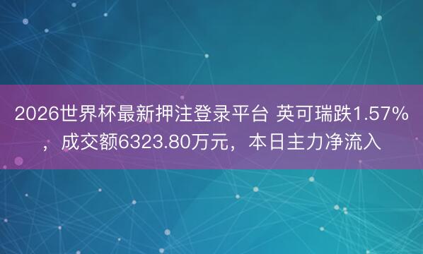 2026世界杯最新押注登录平台 英可瑞跌1.57%，成交额6323.80万元，本日主力净流入
