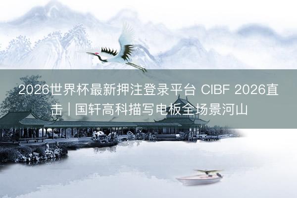 2026世界杯最新押注登录平台 CIBF 2026直击 | 国轩高科描写电板全场景河山
