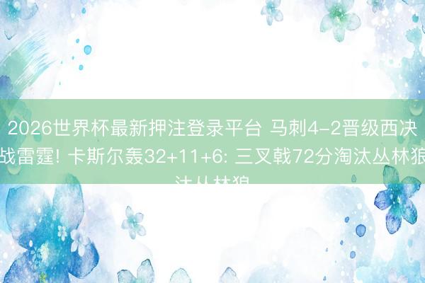 2026世界杯最新押注登录平台 马刺4-2晋级西决战雷霆! 卡斯尔轰32+11+6: 三叉戟72分淘汰丛林狼