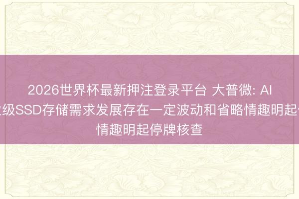 2026世界杯最新押注登录平台 大普微: AI带动企业级SSD存储需求发展存在一定波动和省略情趣明起停牌核查