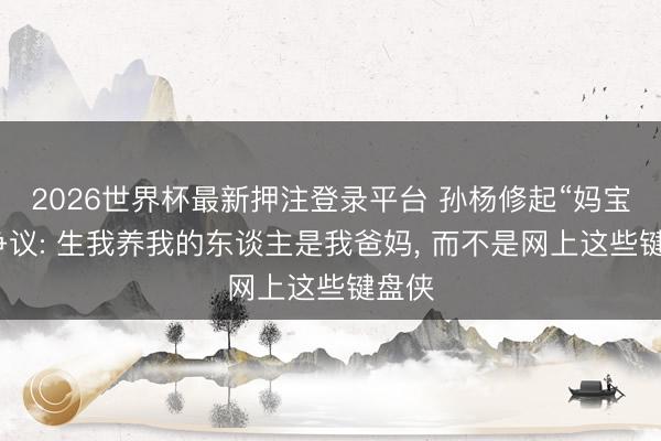 2026世界杯最新押注登录平台 孙杨修起“妈宝男”争议: 生我养我的东谈主是我爸妈， 而不是网上这些键盘侠