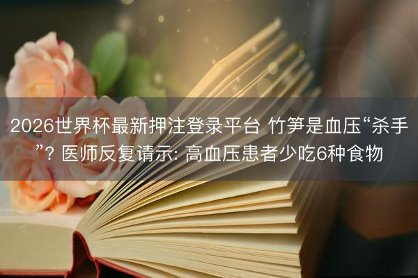2026世界杯最新押注登录平台 竹笋是血压“杀手”? 医师反复请示: 高血压患者少吃6种食物