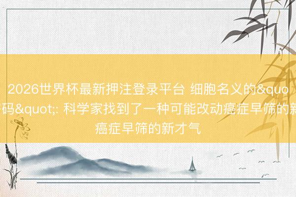 2026世界杯最新押注登录平台 细胞名义的"糖密码": 科学家找到了一种可能改动癌症早筛的新才气