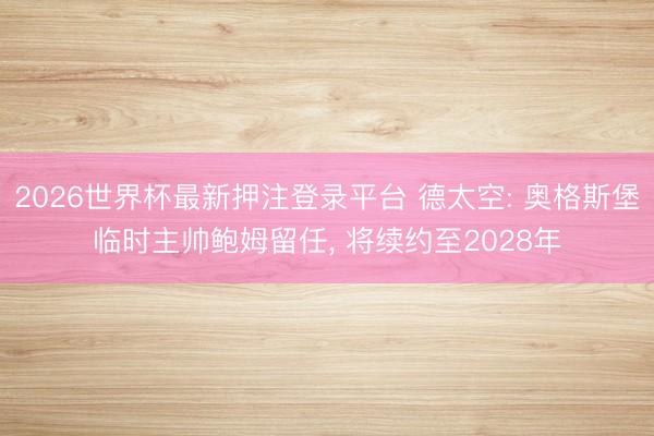 2026世界杯最新押注登录平台 德太空: 奥格斯堡临时主帅鲍姆留任, 将续约至2028年