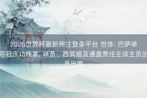 2026世界杯最新押注登录平台 世体: 巴萨举行夺冠庆功晚宴， 球员、西宾组及通盘责任主谈主员出席