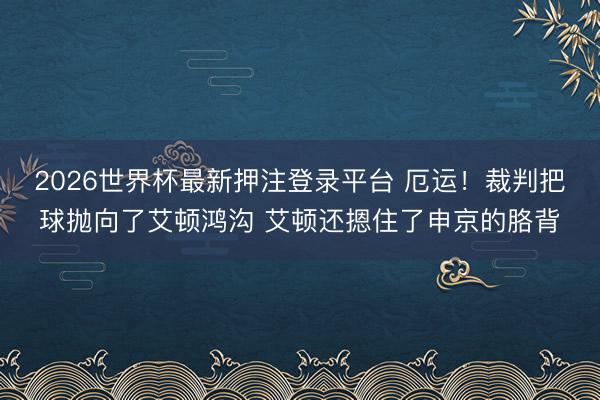 2026世界杯最新押注登录平台 厄运！裁判把球抛向了艾顿鸿沟 艾顿还摁住了申京的胳背