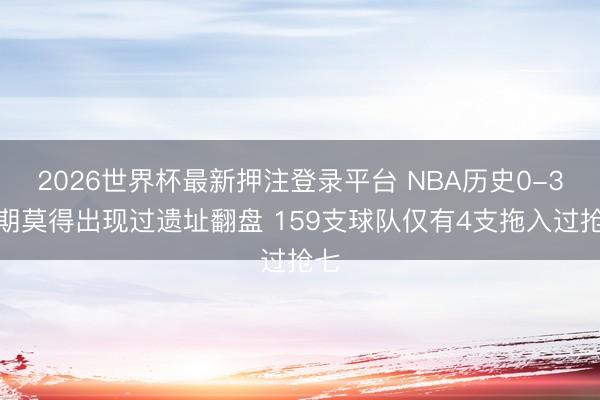 2026世界杯最新押注登录平台 NBA历史0-3过期莫得出现过遗址翻盘 159支球队仅有4支拖入过抢七