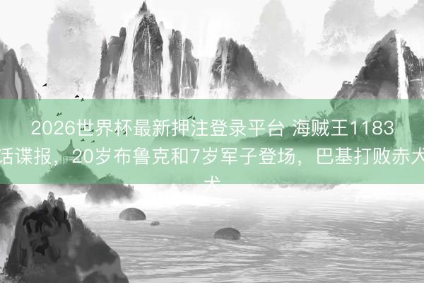 2026世界杯最新押注登录平台 海贼王1183话谍报，20岁布鲁克和7岁军子登场，巴基打败赤犬