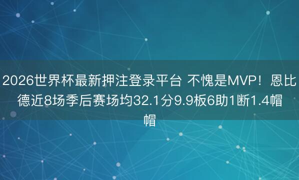 2026世界杯最新押注登录平台 不愧是MVP!恩比德近8场季后赛场均32.1分9.9板6助1断1.4帽