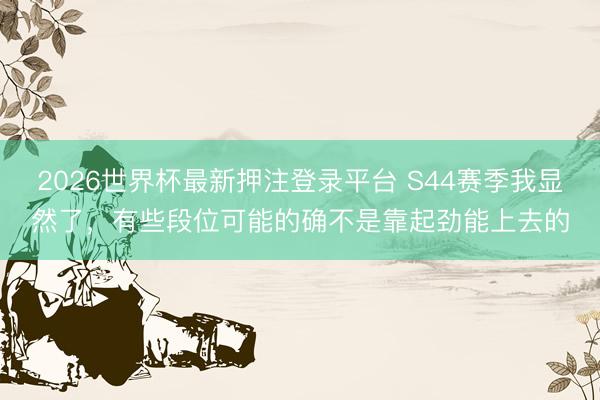 2026世界杯最新押注登录平台 S44赛季我显然了，有些段位可能的确不是靠起劲能上去的