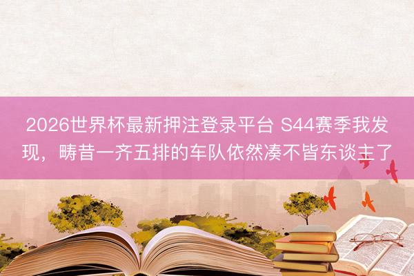2026世界杯最新押注登录平台 S44赛季我发现，畴昔一齐五排的车队依然凑不皆东谈主了