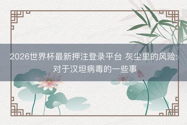 2026世界杯最新押注登录平台 灰尘里的风险: 对于汉坦病毒的一些事