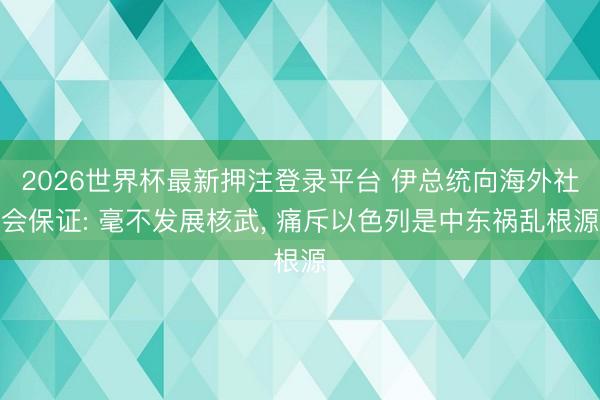 2026世界杯最新押注登录平台 伊总统向海外社会保证: 毫不发展核武, 痛斥以色列是中东祸乱根源