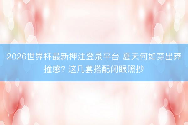 2026世界杯最新押注登录平台 夏天何如穿出莽撞感? 这几套搭配闭眼照抄