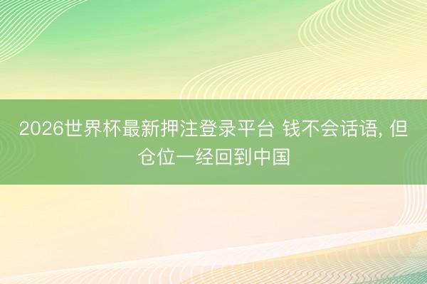 2026世界杯最新押注登录平台 钱不会话语， 但仓位一经回到中国