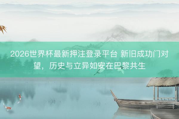 2026世界杯最新押注登录平台 新旧成功门对望，历史与立异如安在巴黎共生