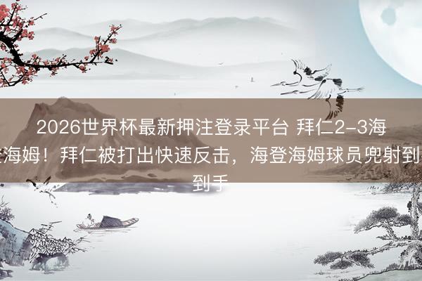 2026世界杯最新押注登录平台 拜仁2-3海登海姆!拜仁被打出快速反击,海登海姆球员兜射到手