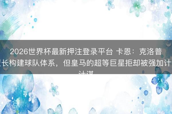 2026世界杯最新押注登录平台 卡恩：克洛普擅长构建球队体系，但皇马的超等巨星拒却被强加计谋