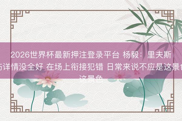 2026世界杯最新押注登录平台 杨毅：里夫斯伤详情没全好 在场上衔接犯错 日常来说不应是这景色