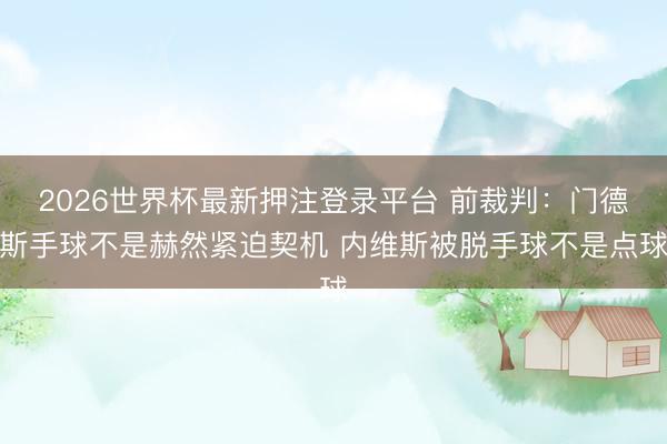 2026世界杯最新押注登录平台 前裁判：门德斯手球不是赫然紧迫契机 内维斯被脱手球不是点球