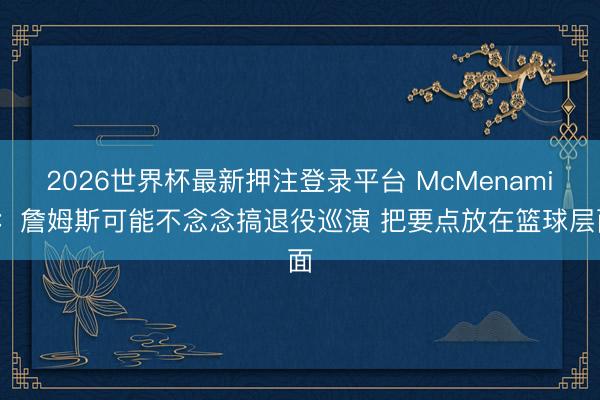 2026世界杯最新押注登录平台 McMenamin：詹姆斯可能不念念搞退役巡演 把要点放在篮球层面