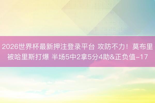 2026世界杯最新押注登录平台 攻防不力!莫布里被哈里斯打爆 半场5中2拿5分4助&正负值-17