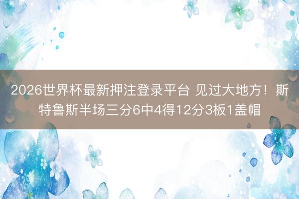 2026世界杯最新押注登录平台 见过大地方!斯特鲁斯半场三分6中4得12分3板1盖帽