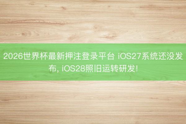 2026世界杯最新押注登录平台 iOS27系统还没发布， iOS28照旧运转研发!