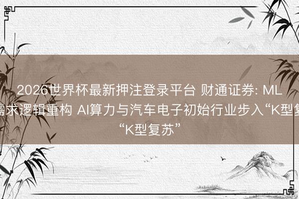 2026世界杯最新押注登录平台 财通证券: MLCC需求逻辑重构 AI算力与汽车电子初始行业步入“K型复苏”