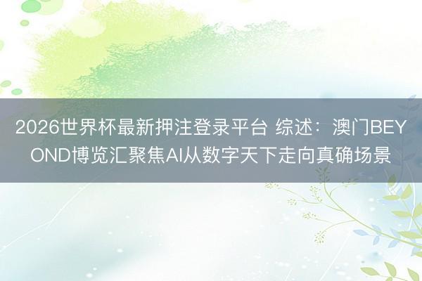 2026世界杯最新押注登录平台 综述：澳门BEYOND博览汇聚焦AI从数字天下走向真确场景
