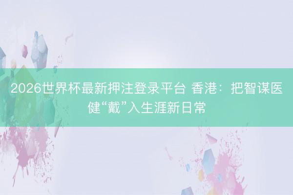 2026世界杯最新押注登录平台 香港：把智谋医健“戴”入生涯新日常