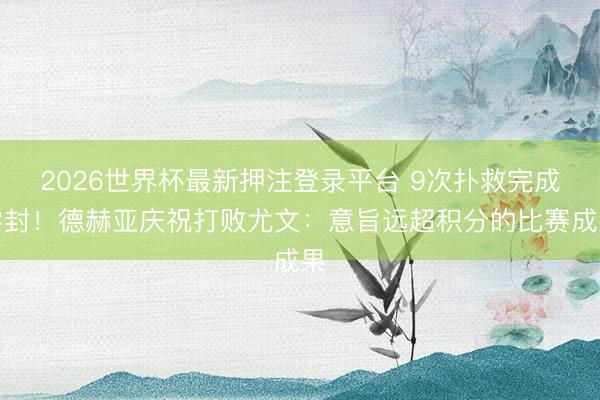 2026世界杯最新押注登录平台 9次扑救完成零封！德赫亚庆祝打败尤文：意旨远超积分的比赛成果