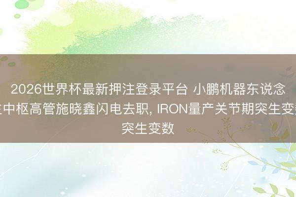 2026世界杯最新押注登录平台 小鹏机器东说念主中枢高管施晓鑫闪电去职， IRON量产关节期突生变数