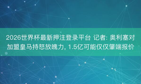 2026世界杯最新押注登录平台 记者: 奥利塞对加盟皇马持怒放魄力， 1.5亿可能仅仅肇端报价