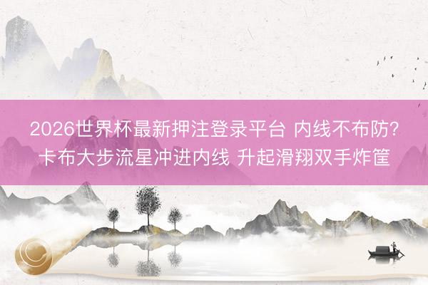 2026世界杯最新押注登录平台 内线不布防？卡布大步流星冲进内线 升起滑翔双手炸筐