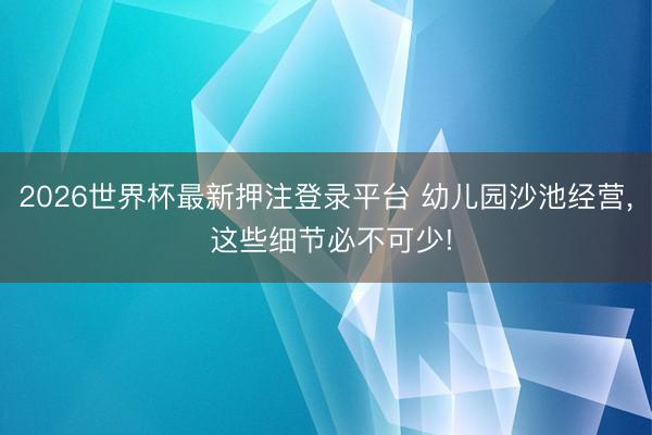 2026世界杯最新押注登录平台 幼儿园沙池经营, 这些细节必不可少!