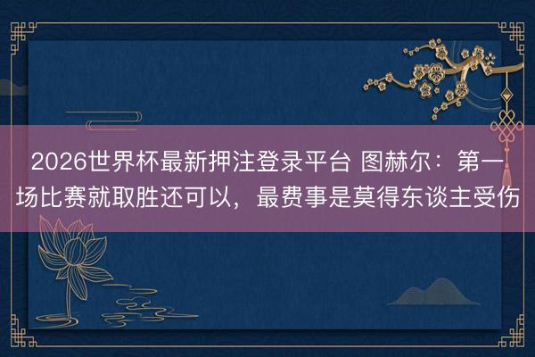 2026世界杯最新押注登录平台 图赫尔：第一场比赛就取胜还可以，最费事是莫得东谈主受伤
