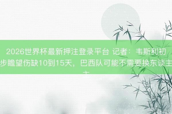 2026世界杯最新押注登录平台 记者：韦斯利初步瞻望伤缺10