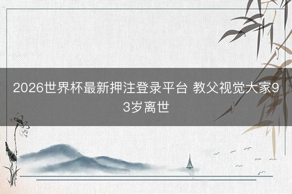 2026世界杯最新押注登录平台 教父视觉大家93岁离世