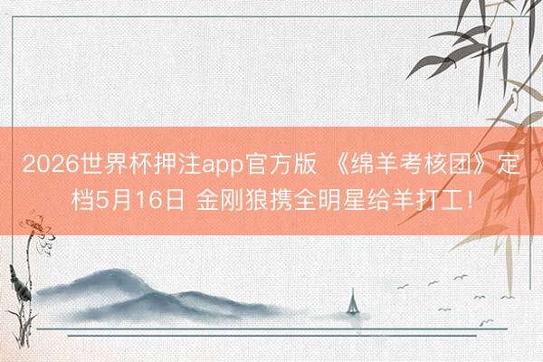 2026世界杯押注app官方版 《绵羊考核团》定档5月16日 金刚狼携全明星给羊打工！