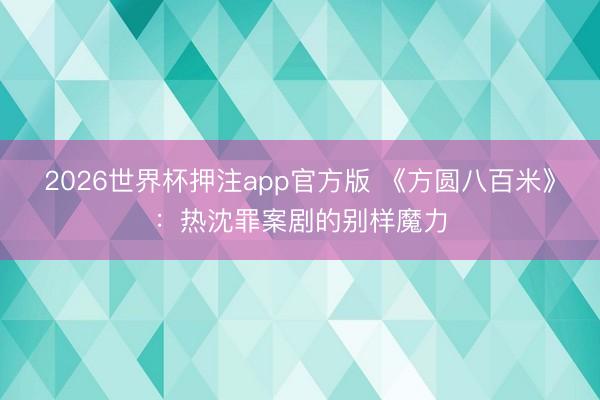 2026世界杯押注app官方版 《方圆八百米》：热沈罪案剧的别样魔力