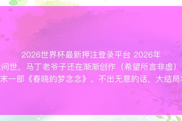 2026世界杯最新押注登录平台 2026年,《凛冬的寒风》仍未问世,马丁老爷子还在渐渐创作(希望所言非虚),待其完成,还有终末一部《春晓的梦念念》。不出无意的话,大结局将揭晓一件事:原著结局与剧版究竟收支几何,哪些扮装会迎来截然有异的