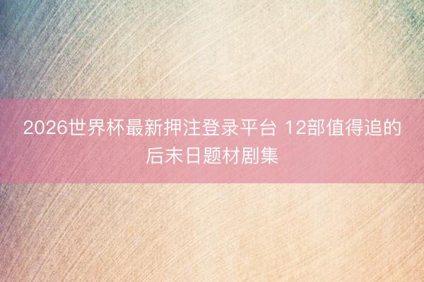 2026世界杯最新押注登录平台 12部值得追的后末日题材剧集
