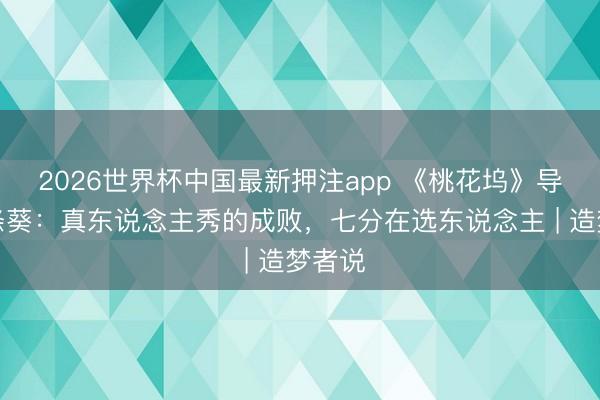 2026世界杯中国最新押注app 《桃花坞》导演谢涤葵：真东说念主秀的成败，七分在选东说念主 | 造梦者说